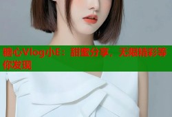 糖心Vlog小E：甜蜜分享，无限精彩等你发现