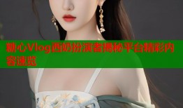 糖心Vlog西奶扮演者揭秘平台精彩内容速览