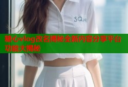 糖心vlog改名揭秘全新内容分享平台功能大揭秘