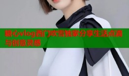 糖心vlog西门吹雪独家分享生活点滴与创意灵感