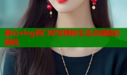 糖心vlog西门吹雪揭秘生活点滴精彩瞬间