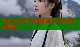 糖心vlog西门庆揭秘精彩生活记录必看视频