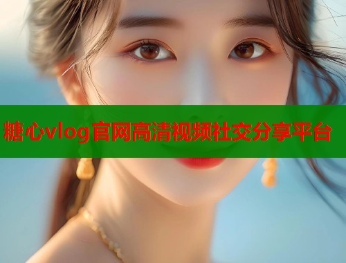 糖心vlog官网高清视频社交分享平台