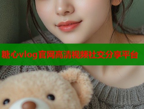 糖心vlog官网高清视频社交分享平台