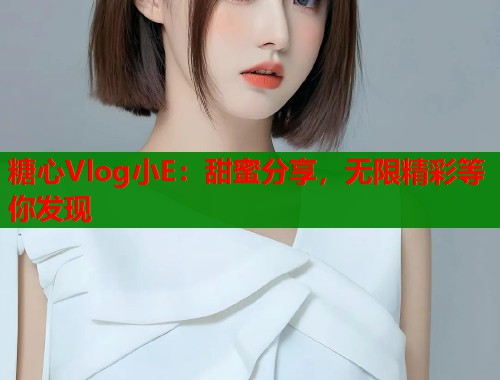 糖心Vlog小E：甜蜜分享，无限精彩等你发现