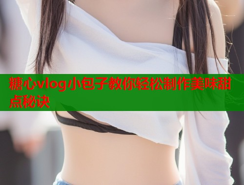 糖心vlog小包子教你轻松制作美味甜点秘诀