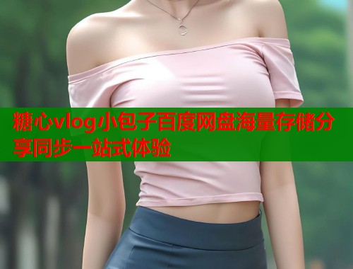 糖心vlog小包子百度网盘海量存储分享同步一站式体验