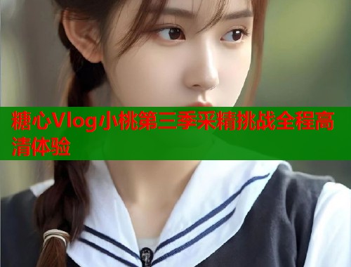 糖心Vlog小桃第三季采精挑战全程高清体验