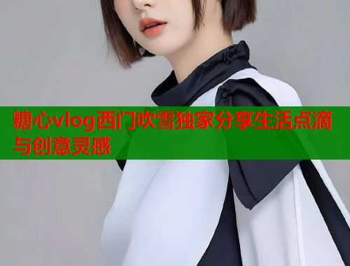 糖心vlog西门吹雪独家分享生活点滴与创意灵感