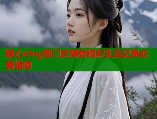 糖心vlog西门庆揭秘精彩生活记录必看视频