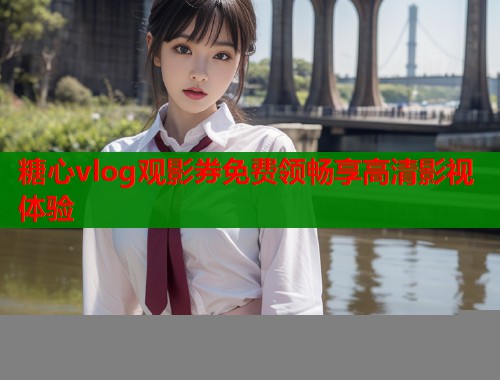 糖心vlog观影券免费领畅享高清影视体验