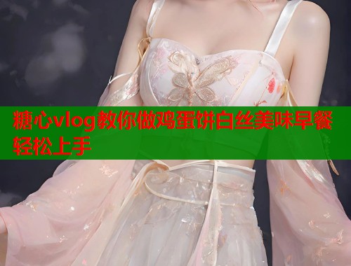 糖心vlog教你做鸡蛋饼白丝美味早餐轻松上手