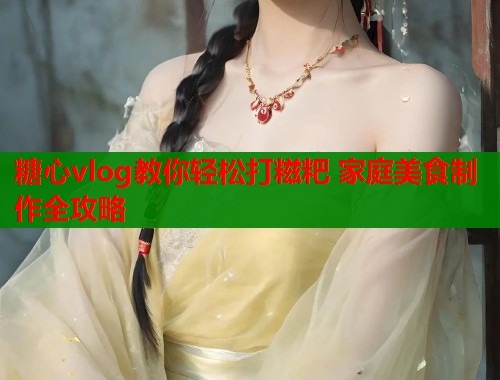 糖心vlog教你轻松打糍粑 家庭美食制作全攻略